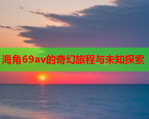 海角69av的奇幻旅程与未知探索