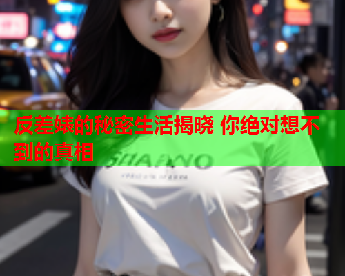 反差婊的秘密生活揭晓 你绝对想不到的真相