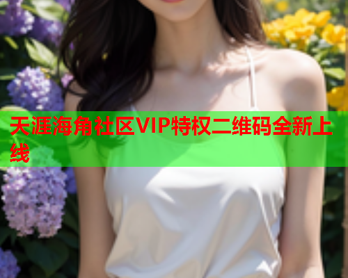 天涯海角社区VIP特权二维码全新上线