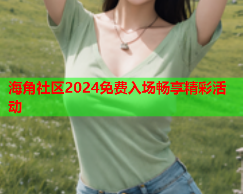 海角社区2024免费入场畅享精彩活动