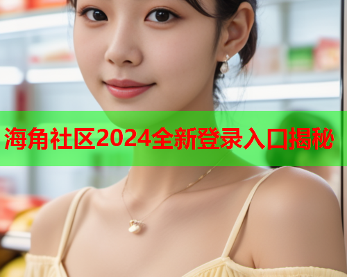 海角社区2024全新登录入口揭秘