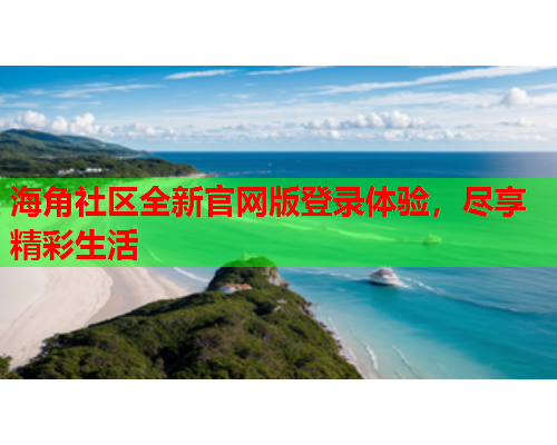 海角社区全新官网版登录体验，尽享精彩生活