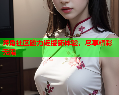 海角社区磁力链接新体验，尽享精彩无限