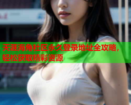 天涯海角社区永久登录地址全攻略，轻松获取精彩资源