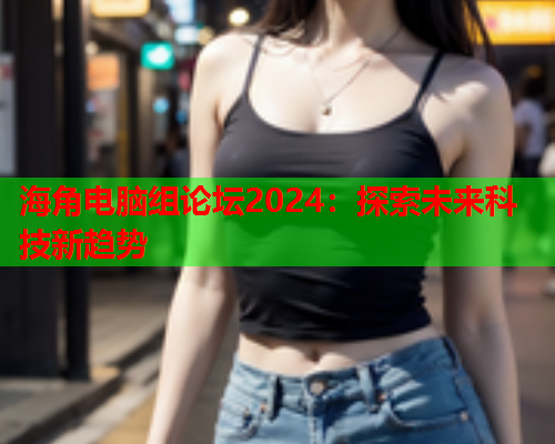 海角电脑组论坛2024：探索未来科技新趋势