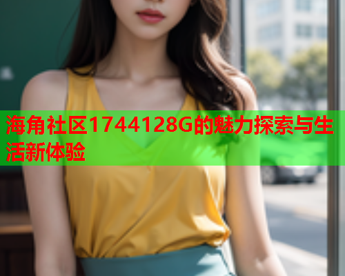 海角社区1744128G的魅力探索与生活新体验