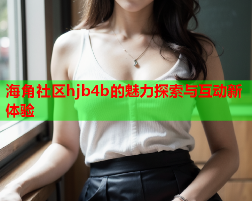 海角社区hjb4b的魅力探索与互动新体验