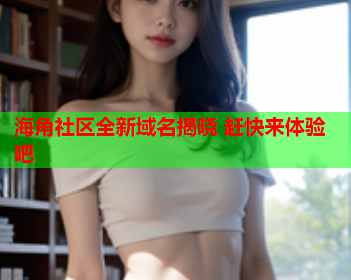 海角社区全新域名揭晓 赶快来体验吧